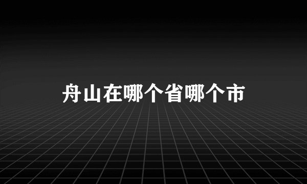 舟山在哪个省哪个市