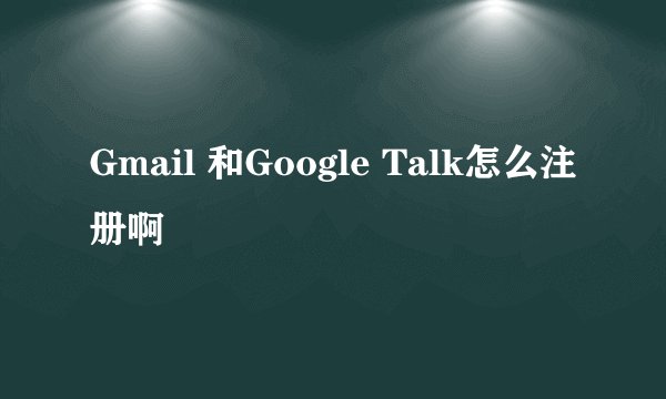 Gmail 和Google Talk怎么注册啊