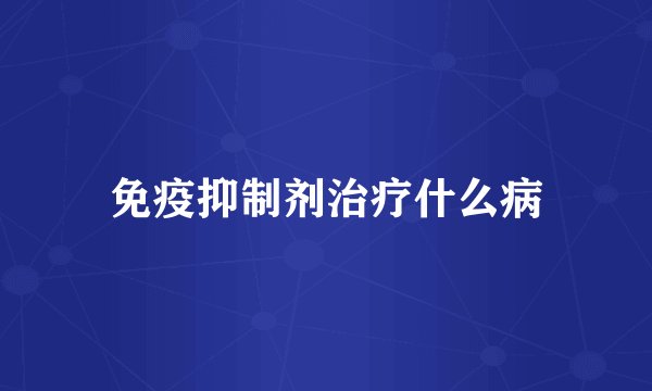 免疫抑制剂治疗什么病