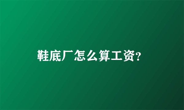 鞋底厂怎么算工资？