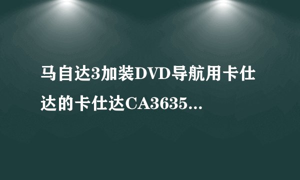 马自达3加装DVD导航用卡仕达的卡仕达CA3635G还好是飞歌E7026NAVI，两个哪个缺点少点，图像分辨率哪个高？