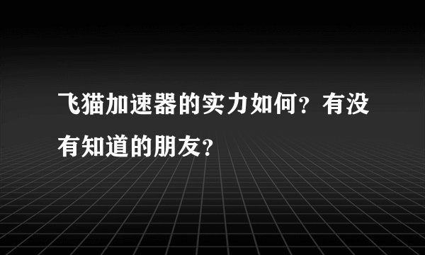 飞猫加速器的实力如何？有没有知道的朋友？