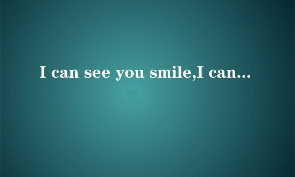 I can see you smile,I can see you cry