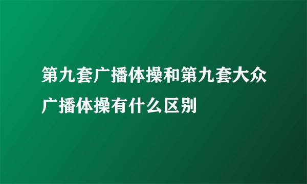 第九套广播体操和第九套大众广播体操有什么区别
