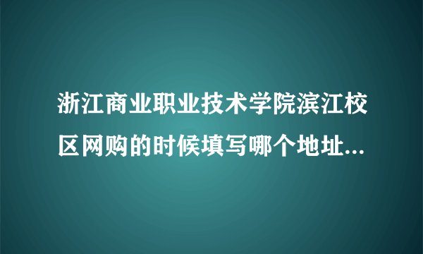 浙江商业职业技术学院滨江校区网购的时候填写哪个地址啊。立志园的 ？还是学校。