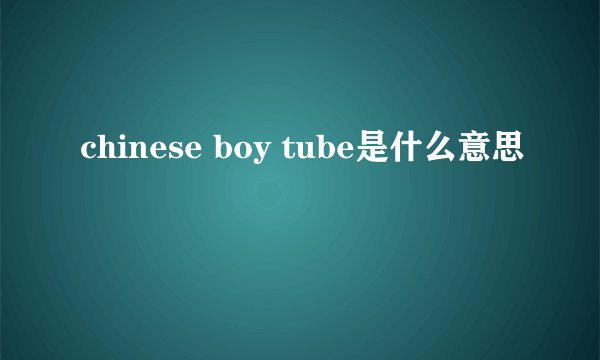 chinese boy tube是什么意思