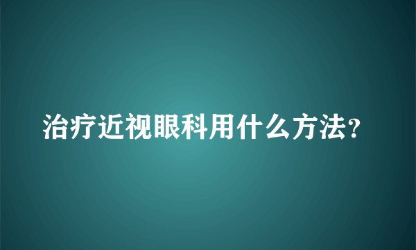 治疗近视眼科用什么方法？