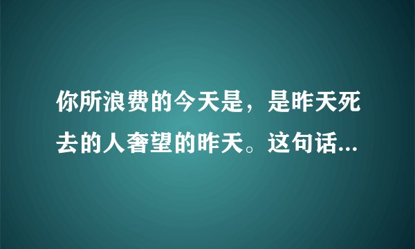 你所浪费的今天是，是昨天死去的人奢望的昨天。这句话是什么意思