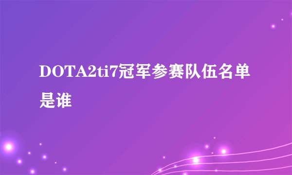 DOTA2ti7冠军参赛队伍名单是谁