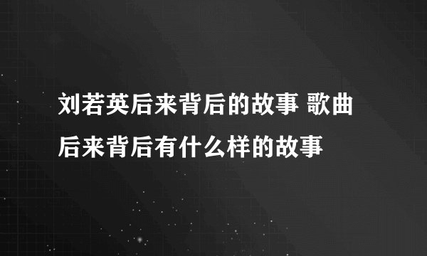 刘若英后来背后的故事 歌曲后来背后有什么样的故事