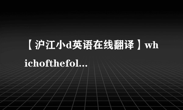 【沪江小d英语在线翻译】whichofthefollowingtrue是什么意思英语在线翻译-沪江小d手机...