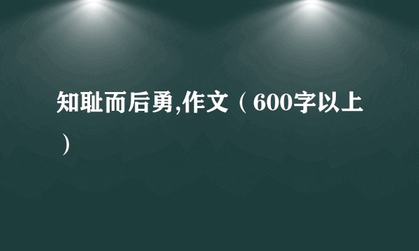知耻而后勇,作文（600字以上）