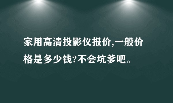 家用高清投影仪报价,一般价格是多少钱?不会坑爹吧。