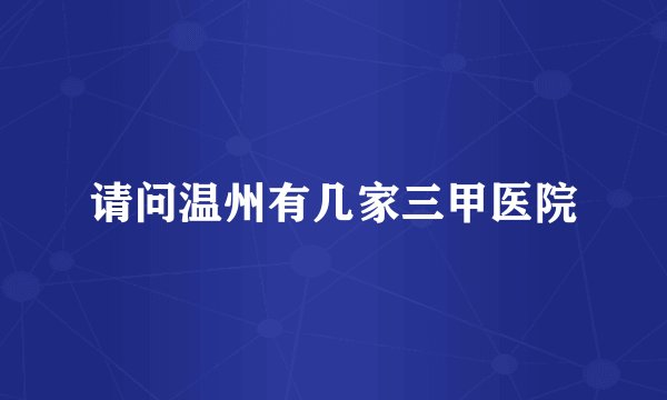 请问温州有几家三甲医院
