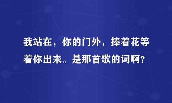 我站在，你的门外，捧着花等着你出来。是那首歌的词啊？