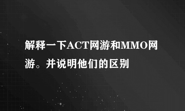 解释一下ACT网游和MMO网游。并说明他们的区别