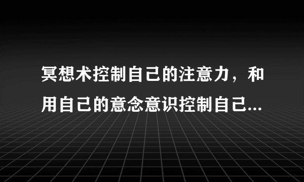 冥想术控制自己的注意力，和用自己的意念意识控制自己...