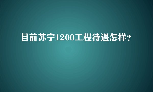 目前苏宁1200工程待遇怎样？