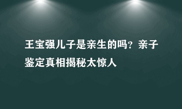王宝强儿子是亲生的吗？亲子鉴定真相揭秘太惊人