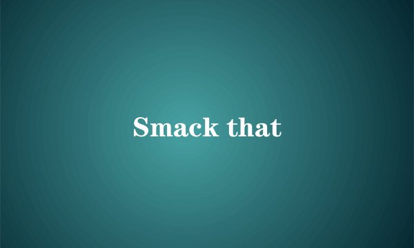Smack that
