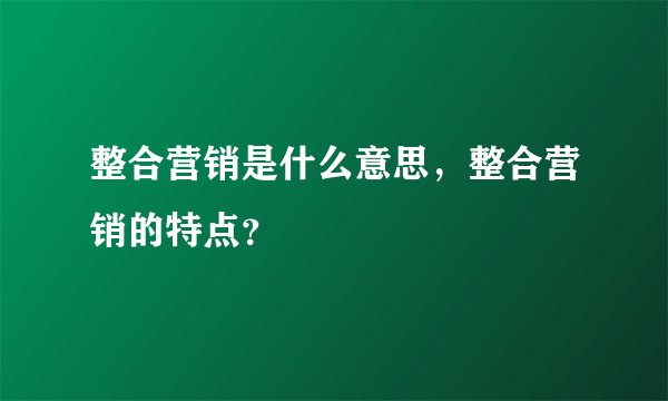 整合营销是什么意思，整合营销的特点？