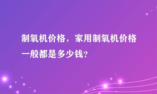 制氧机价格，家用制氧机价格一般都是多少钱？