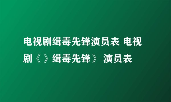 电视剧缉毒先锋演员表 电视剧《》缉毒先锋》 演员表