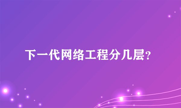 下一代网络工程分几层？
