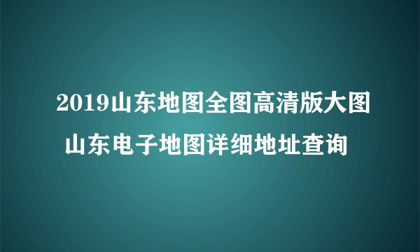 2019山东地图全图高清版大图 山东电子地图详细地址查询
