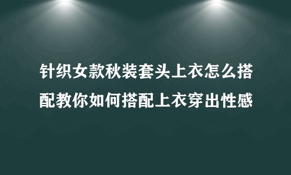 针织女款秋装套头上衣怎么搭配教你如何搭配上衣穿出性感