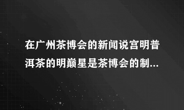 在广州茶博会的新闻说宫明普洱茶的明巅星是茶博会的制定专用茶，在哪里可以买到呢？
