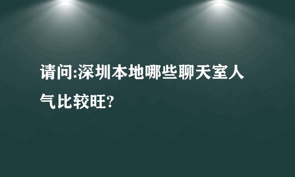 请问:深圳本地哪些聊天室人气比较旺?
