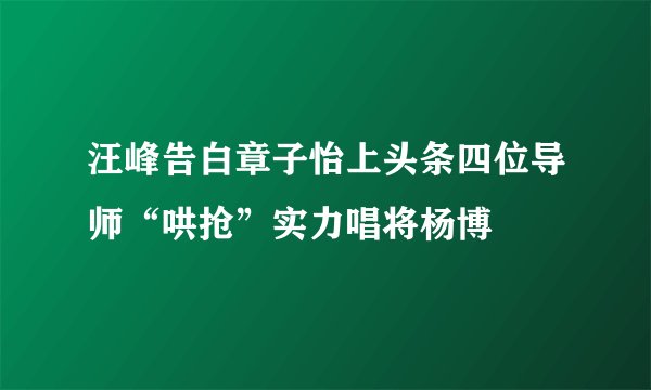 汪峰告白章子怡上头条四位导师“哄抢”实力唱将杨博