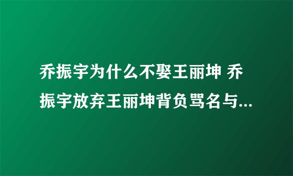 乔振宇为什么不娶王丽坤 乔振宇放弃王丽坤背负骂名与王倩一结婚