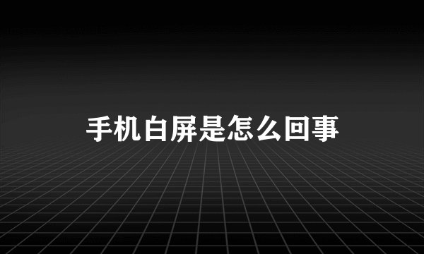 手机白屏是怎么回事