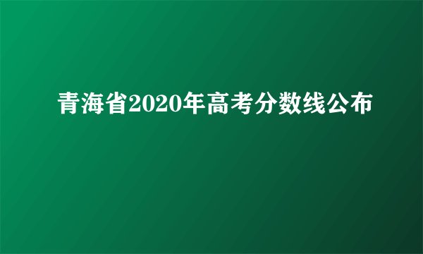 青海省2020年高考分数线公布