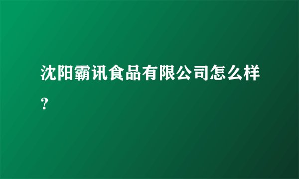 沈阳霸讯食品有限公司怎么样？