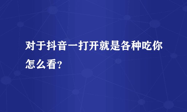 对于抖音一打开就是各种吃你怎么看?