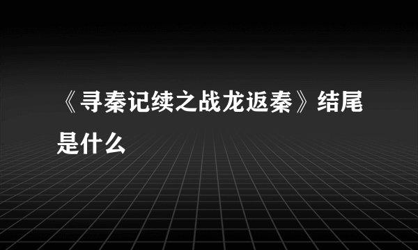 《寻秦记续之战龙返秦》结尾是什么