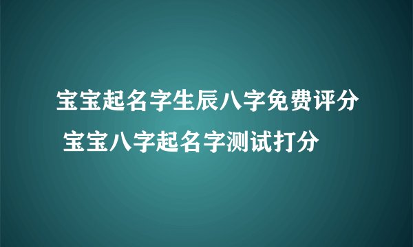 宝宝起名字生辰八字免费评分 宝宝八字起名字测试打分