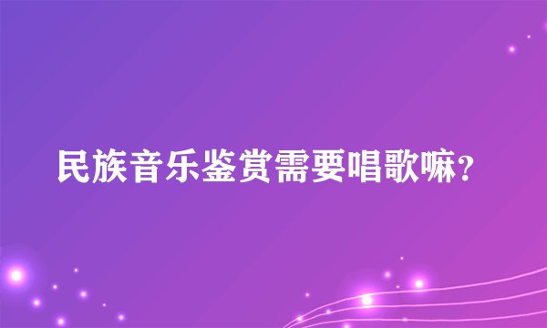 民族音乐鉴赏需要唱歌嘛？