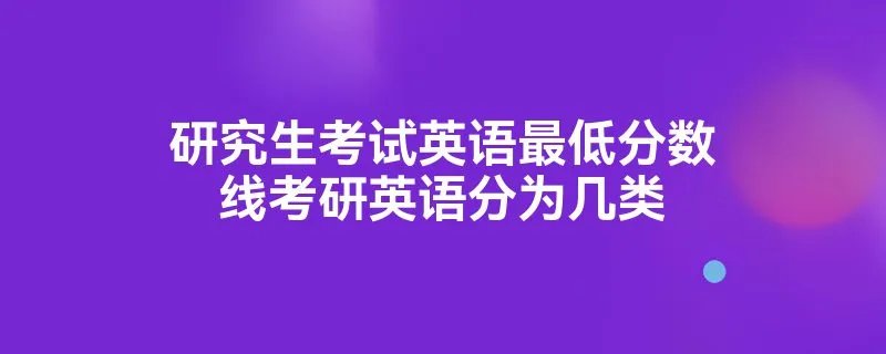 研究生考试英语最低分数线考研英语分为几类