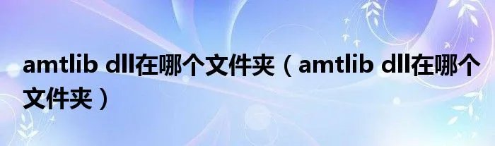 amtlib dll在哪个文件夹（amtlib dll在哪个文件夹）