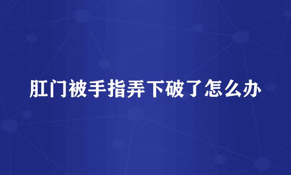 肛门被手指弄下破了怎么办