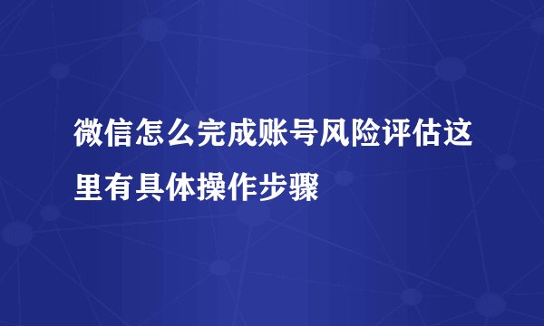 微信怎么完成账号风险评估这里有具体操作步骤