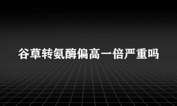 谷草转氨酶偏高一倍严重吗