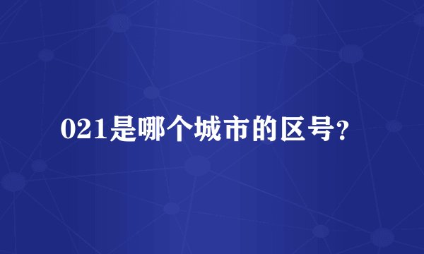 021是哪个城市的区号？