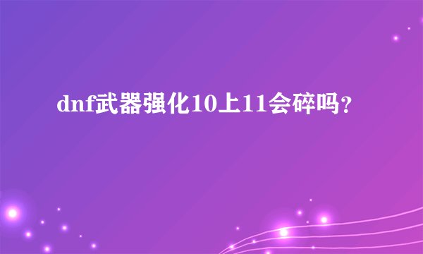 dnf武器强化10上11会碎吗？