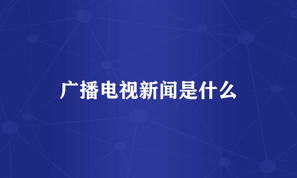 广播电视新闻是什么