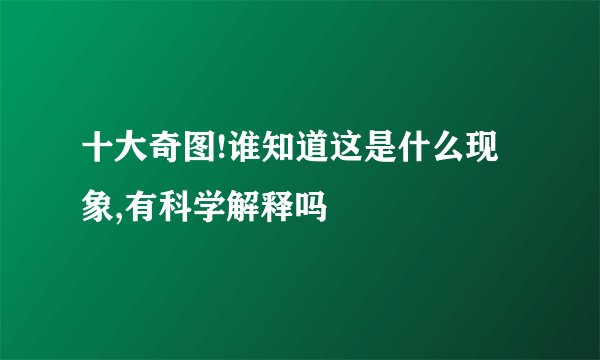 十大奇图!谁知道这是什么现象,有科学解释吗